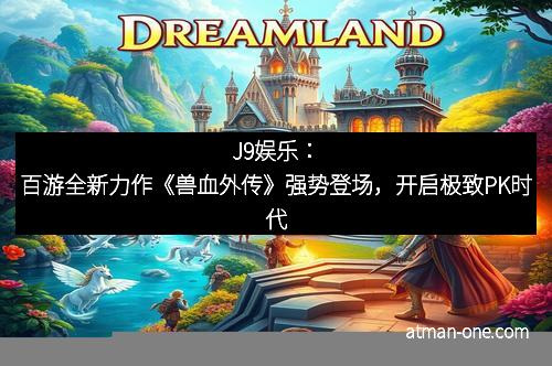 J9娱乐：百游全新力作《兽血外传》强势登场，开启极致PK时代