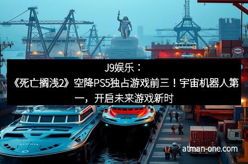 J9娱乐：《死亡搁浅2》空降PS5独占游戏前三！宇宙机器人第一，开启未来游戏新时代