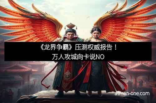 《龙界争霸》压测权威报告！万人攻城向卡说NO