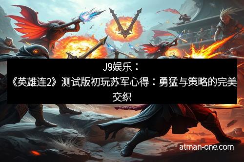 J9娱乐：《英雄连2》测试版初玩苏军心得：勇猛与策略的完美交织