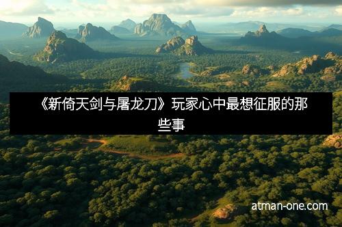 《新倚天剑与屠龙刀》玩家心中最想征服的那些事